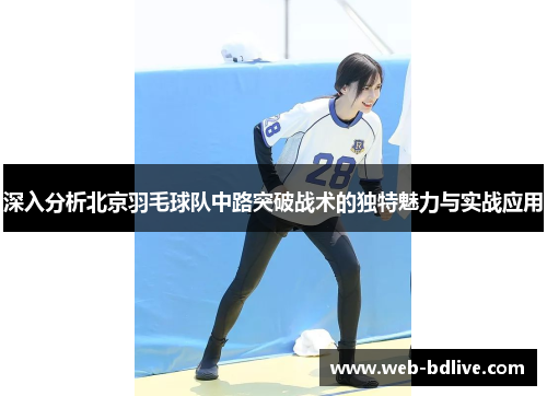 深入分析北京羽毛球队中路突破战术的独特魅力与实战应用