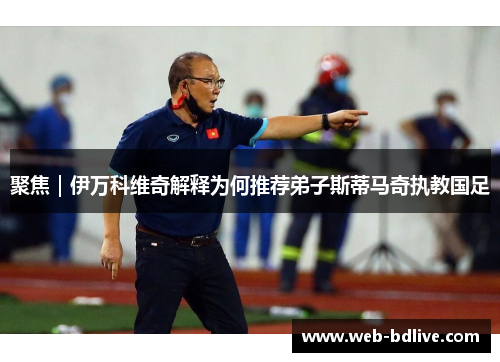 聚焦｜伊万科维奇解释为何推荐弟子斯蒂马奇执教国足